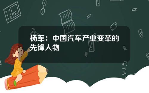 杨军：中国汽车产业变革的先锋人物