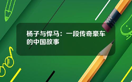 杨子与悍马：一段传奇豪车的中国故事