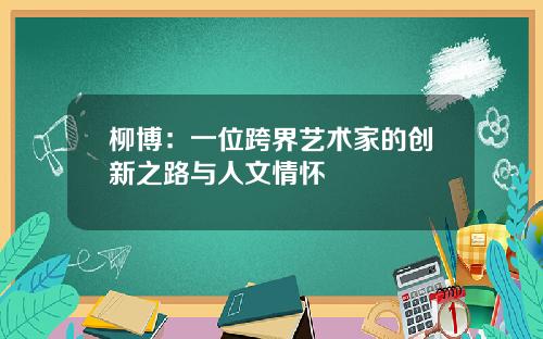 柳博：一位跨界艺术家的创新之路与人文情怀