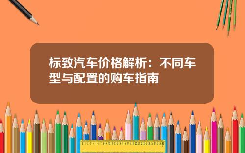 标致汽车价格解析：不同车型与配置的购车指南