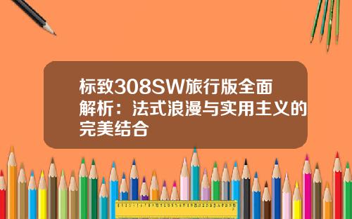 标致308SW旅行版全面解析：法式浪漫与实用主义的完美结合