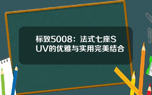 标致5008：法式七座SUV的优雅与实用完美结合