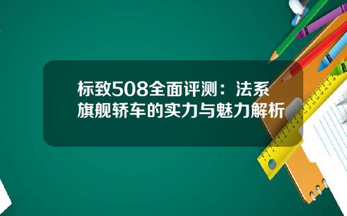 标致508全面评测：法系旗舰轿车的实力与魅力解析