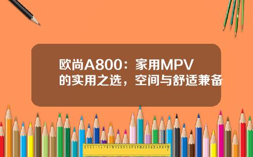 欧尚A800：家用MPV的实用之选，空间与舒适兼备