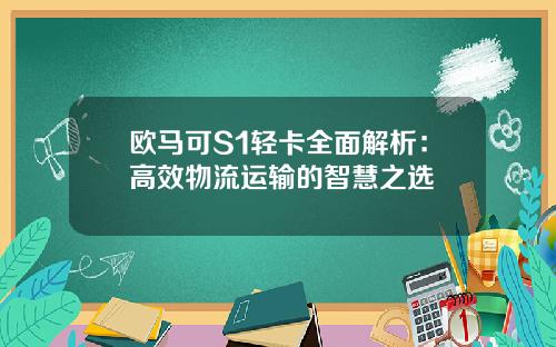 欧马可S1轻卡全面解析：高效物流运输的智慧之选