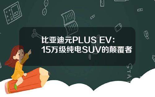 比亚迪元PLUS EV：15万级纯电SUV的颠覆者