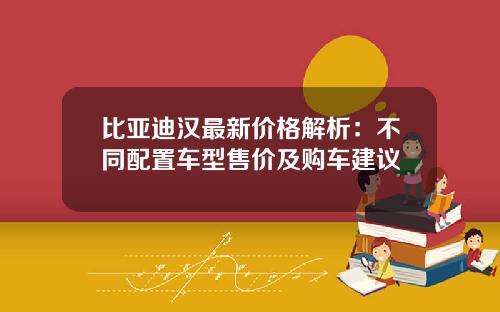 比亚迪汉最新价格解析：不同配置车型售价及购车建议