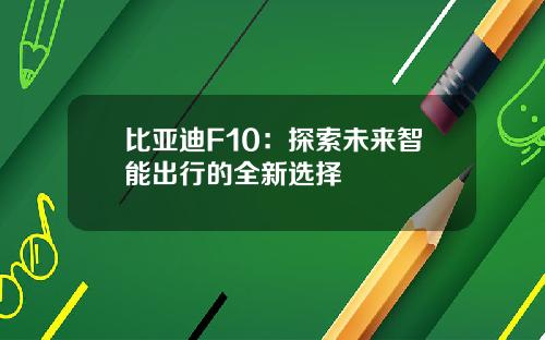 比亚迪F10：探索未来智能出行的全新选择