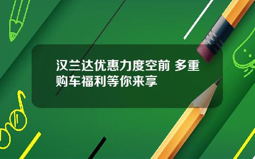 汉兰达优惠力度空前 多重购车福利等你来享