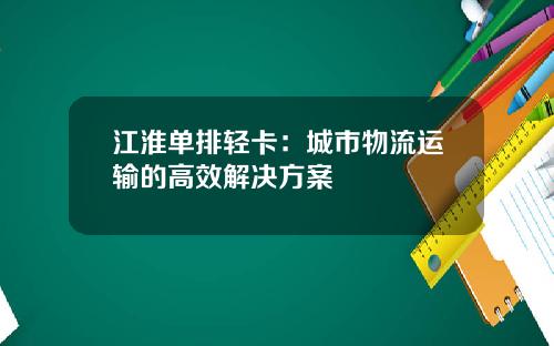 江淮单排轻卡：城市物流运输的高效解决方案