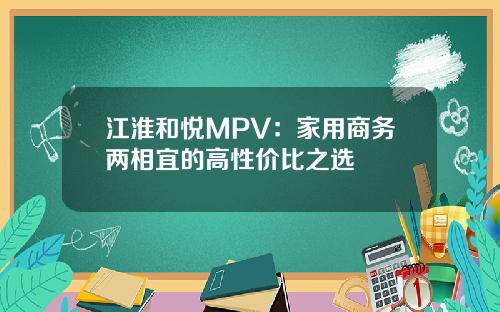 江淮和悦MPV：家用商务两相宜的高性价比之选