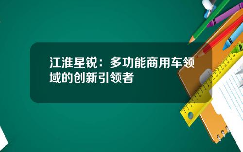 江淮星锐：多功能商用车领域的创新引领者