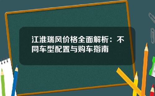 江淮瑞风价格全面解析：不同车型配置与购车指南