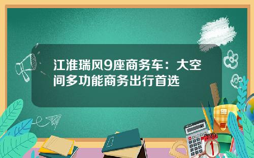 江淮瑞风9座商务车：大空间多功能商务出行首选