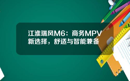 江淮瑞风M6：商务MPV新选择，舒适与智能兼备