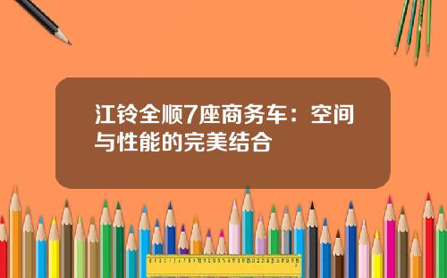 江铃全顺7座商务车：空间与性能的完美结合