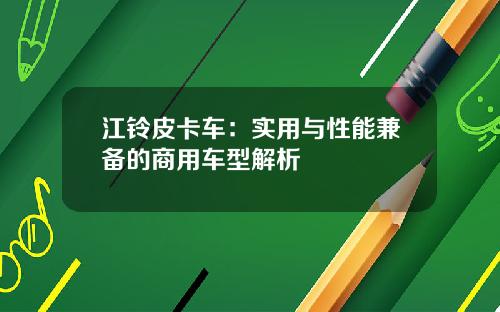 江铃皮卡车：实用与性能兼备的商用车型解析