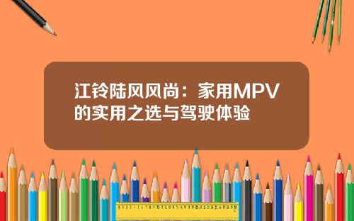 江铃陆风风尚：家用MPV的实用之选与驾驶体验