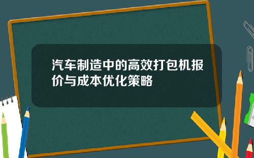 汽车制造中的高效打包机报价与成本优化策略