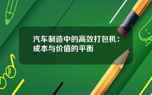 汽车制造中的高效打包机：成本与价值的平衡