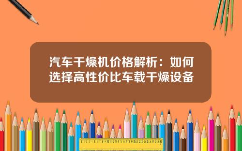 汽车干燥机价格解析：如何选择高性价比车载干燥设备