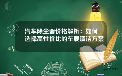 汽车除尘器价格解析：如何选择高性价比的车载清洁方案