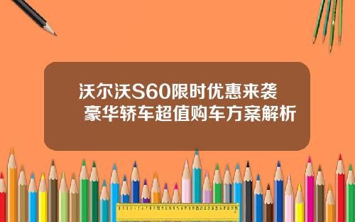 沃尔沃S60限时优惠来袭 豪华轿车超值购车方案解析