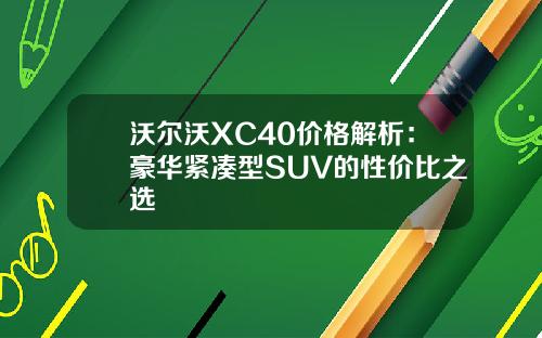 沃尔沃XC40价格解析：豪华紧凑型SUV的性价比之选