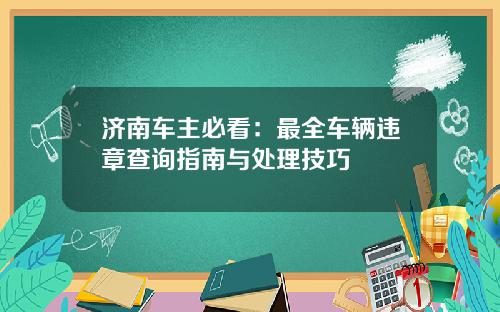 济南车主必看：最全车辆违章查询指南与处理技巧