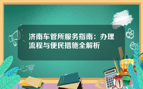 济南车管所服务指南：办理流程与便民措施全解析