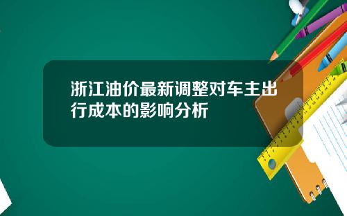 浙江油价最新调整对车主出行成本的影响分析