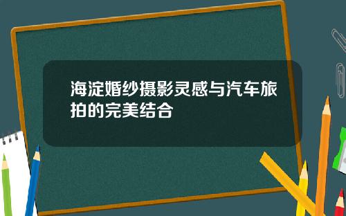 海淀婚纱摄影灵感与汽车旅拍的完美结合