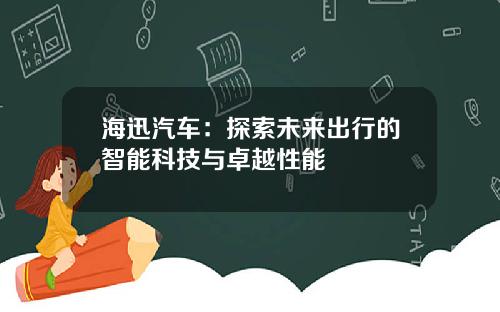 海迅汽车：探索未来出行的智能科技与卓越性能