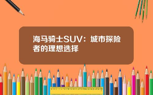 海马骑士SUV：城市探险者的理想选择