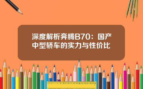 深度解析奔腾B70：国产中型轿车的实力与性价比