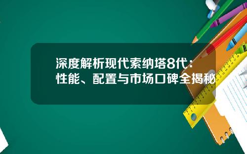 深度解析现代索纳塔8代：性能、配置与市场口碑全揭秘