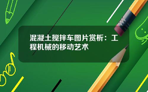 混凝土搅拌车图片赏析：工程机械的移动艺术