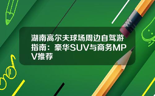 湖南高尔夫球场周边自驾游指南：豪华SUV与商务MPV推荐