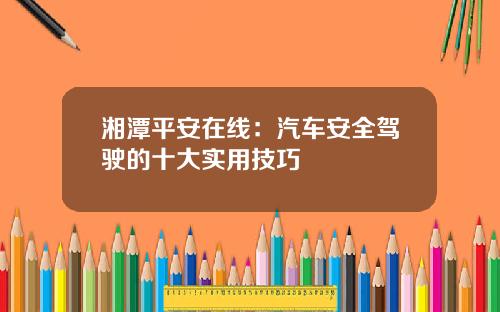 湘潭平安在线：汽车安全驾驶的十大实用技巧