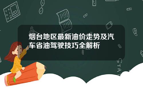 烟台地区最新油价走势及汽车省油驾驶技巧全解析