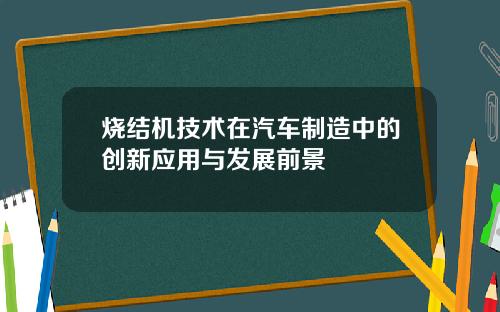 烧结机技术在汽车制造中的创新应用与发展前景