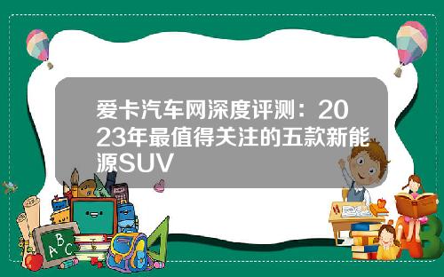 爱卡汽车网深度评测：2023年最值得关注的五款新能源SUV
