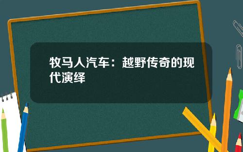 牧马人汽车：越野传奇的现代演绎
