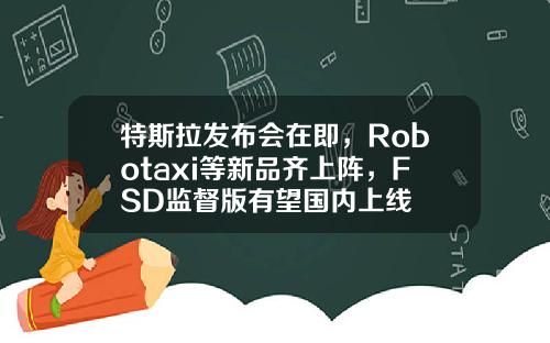 特斯拉发布会在即，Robotaxi等新品齐上阵，FSD监督版有望国内上线