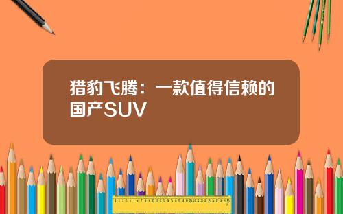 猎豹飞腾：一款值得信赖的国产SUV