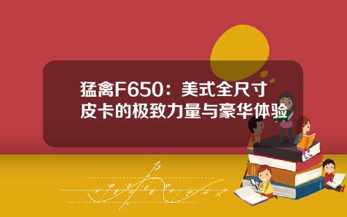 猛禽F650：美式全尺寸皮卡的极致力量与豪华体验
