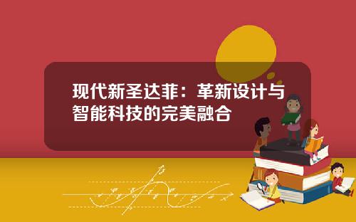 现代新圣达菲：革新设计与智能科技的完美融合