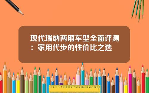 现代瑞纳两厢车型全面评测：家用代步的性价比之选