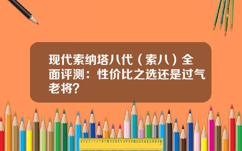 现代索纳塔八代（索八）全面评测：性价比之选还是过气老将？