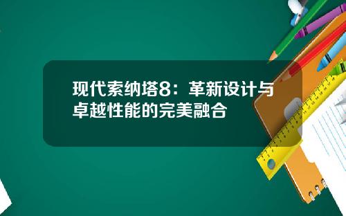 现代索纳塔8：革新设计与卓越性能的完美融合